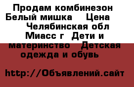 Продам комбинезон “Белый мишка“ › Цена ­ 500 - Челябинская обл., Миасс г. Дети и материнство » Детская одежда и обувь   
